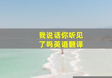 我说话你听见了吗英语翻译