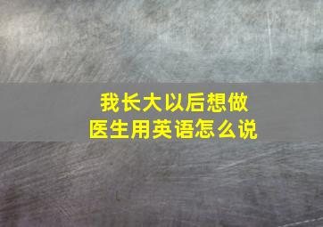 我长大以后想做医生用英语怎么说