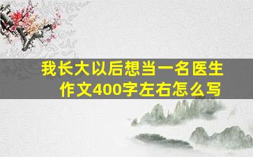 我长大以后想当一名医生作文400字左右怎么写