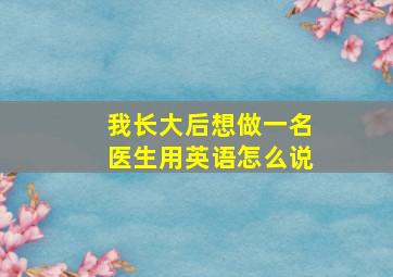 我长大后想做一名医生用英语怎么说