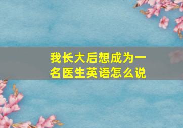 我长大后想成为一名医生英语怎么说