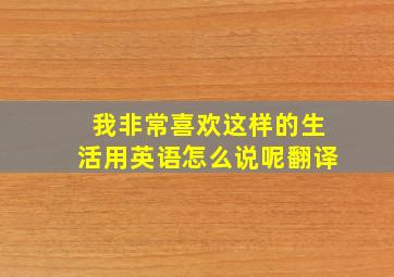 我非常喜欢这样的生活用英语怎么说呢翻译