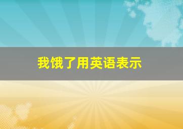 我饿了用英语表示