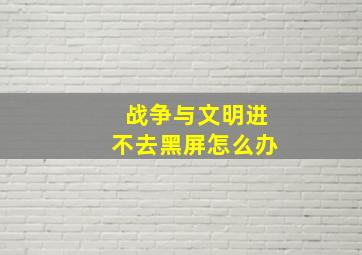 战争与文明进不去黑屏怎么办