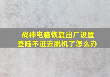 战神电脑恢复出厂设置登陆不进去脱机了怎么办