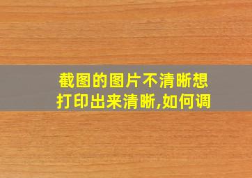 截图的图片不清晰想打印出来清晰,如何调