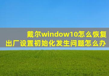 戴尔window10怎么恢复出厂设置初始化发生问题怎么办