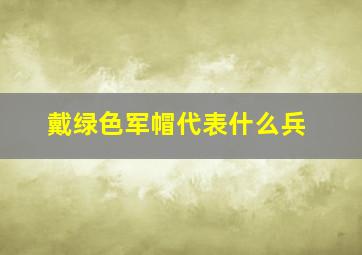 戴绿色军帽代表什么兵