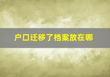 户口迁移了档案放在哪