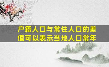 户籍人口与常住人口的差值可以表示当地人口常年