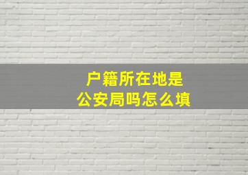 户籍所在地是公安局吗怎么填