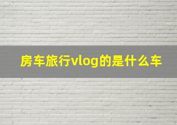 房车旅行vlog的是什么车