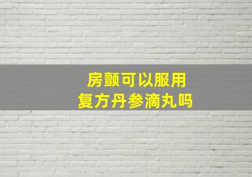 房颤可以服用复方丹参滴丸吗