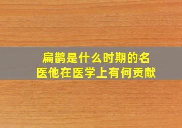 扁鹊是什么时期的名医他在医学上有何贡献