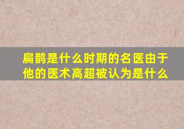 扁鹊是什么时期的名医由于他的医术高超被认为是什么