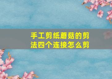 手工剪纸蘑菇的剪法四个连接怎么剪