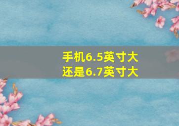 手机6.5英寸大还是6.7英寸大