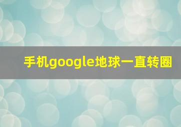 手机google地球一直转圈