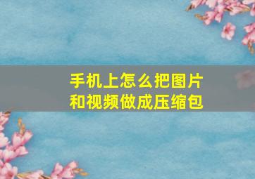 手机上怎么把图片和视频做成压缩包