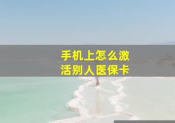 手机上怎么激活别人医保卡