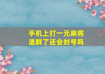 手机上打一元麻将退群了还会封号吗