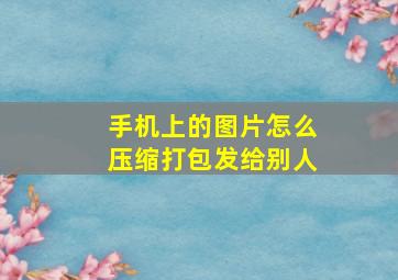 手机上的图片怎么压缩打包发给别人