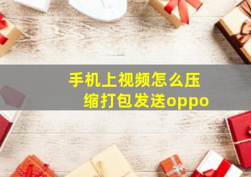 手机上视频怎么压缩打包发送oppo