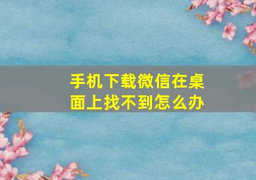 手机下载微信在桌面上找不到怎么办