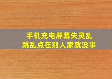 手机充电屏幕失灵乱跳乱点在别人家就没事