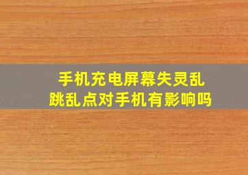 手机充电屏幕失灵乱跳乱点对手机有影响吗