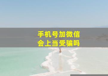 手机号加微信会上当受骗吗