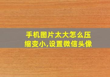 手机图片太大怎么压缩变小,设置微信头像