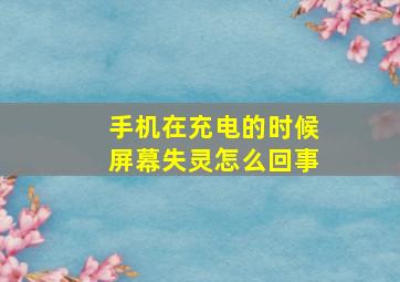 手机在充电的时候屏幕失灵怎么回事