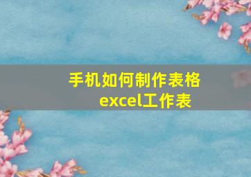 手机如何制作表格excel工作表