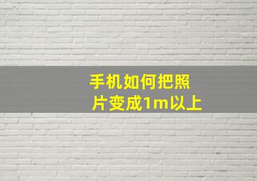 手机如何把照片变成1m以上