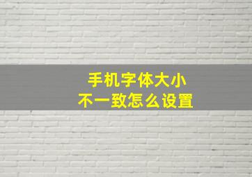 手机字体大小不一致怎么设置