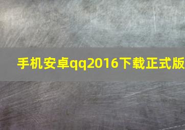 手机安卓qq2016下载正式版