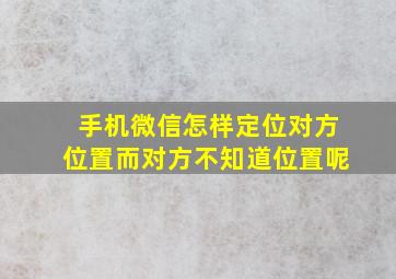 手机微信怎样定位对方位置而对方不知道位置呢