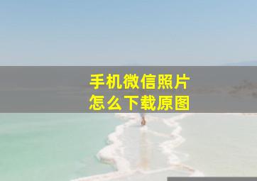 手机微信照片怎么下载原图