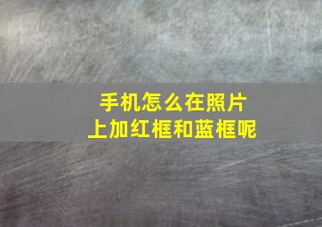 手机怎么在照片上加红框和蓝框呢