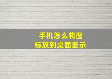 手机怎么将图标放到桌面显示