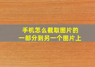 手机怎么截取图片的一部分到另一个图片上