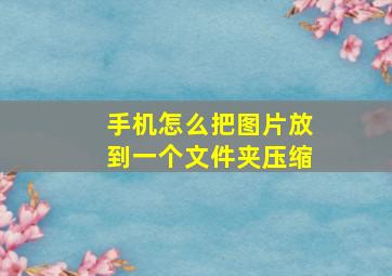 手机怎么把图片放到一个文件夹压缩