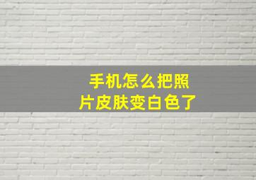 手机怎么把照片皮肤变白色了