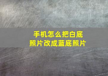 手机怎么把白底照片改成蓝底照片