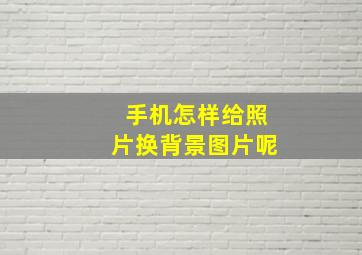 手机怎样给照片换背景图片呢