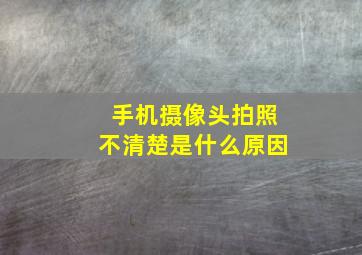 手机摄像头拍照不清楚是什么原因