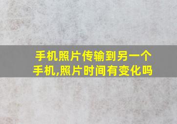 手机照片传输到另一个手机,照片时间有变化吗