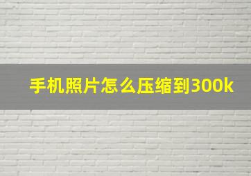 手机照片怎么压缩到300k