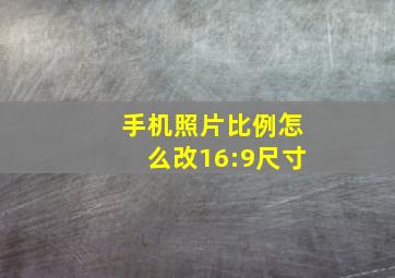 手机照片比例怎么改16:9尺寸